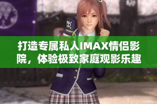 打造专属私人IMAX情侣影院，体验极致家庭观影乐趣