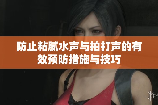 防止粘腻水声与拍打声的有效预防措施与技巧