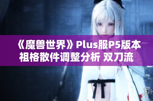 《魔兽世界》Plus服P5版本祖格散件调整分析 双刀流或迎来新机遇