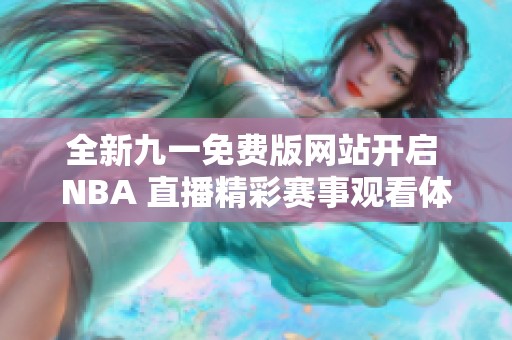 全新九一免费版网站开启 NBA 直播精彩赛事观看体验