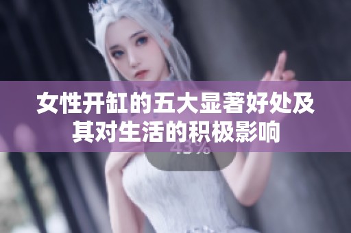 女性开缸的五大显著好处及其对生活的积极影响