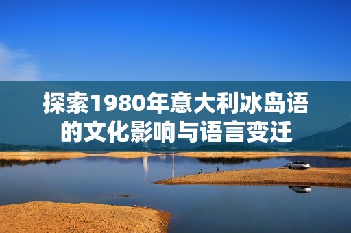探索1980年意大利冰岛语的文化影响与语言变迁