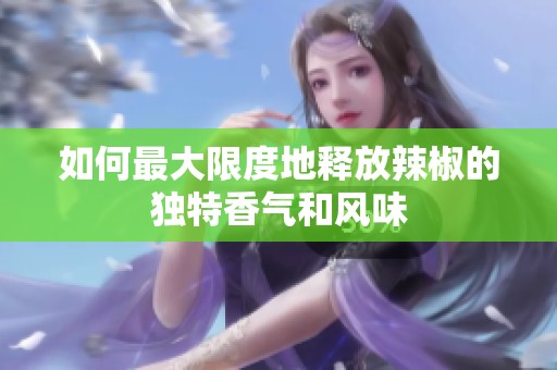 如何最大限度地释放辣椒的独特香气和风味