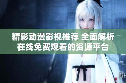 精彩动漫影视推荐 全面解析在线免费观看的资源平台