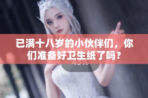 已满十八岁的小伙伴们，你们准备好卫生纸了吗？