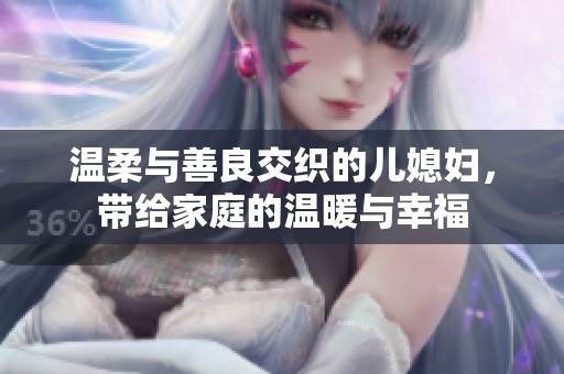 温柔与善良交织的儿媳妇，带给家庭的温暖与幸福