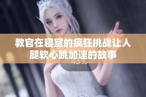 教官在寝室的疯狂挑战让人腿软心跳加速的故事