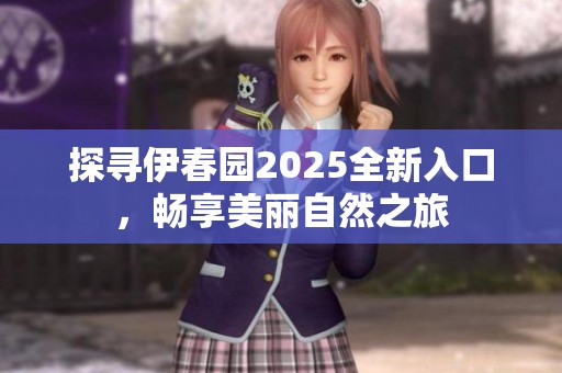 探寻伊春园2025全新入口，畅享美丽自然之旅