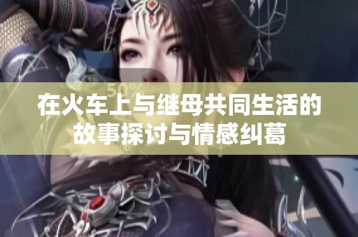 在火车上与继母共同生活的故事探讨与情感纠葛