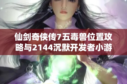仙剑奇侠传7五毒兽位置攻略与2144沉默开发者小游戏介绍