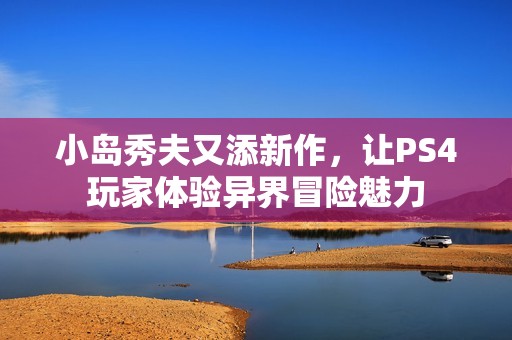小岛秀夫又添新作，让PS4玩家体验异界冒险魅力
