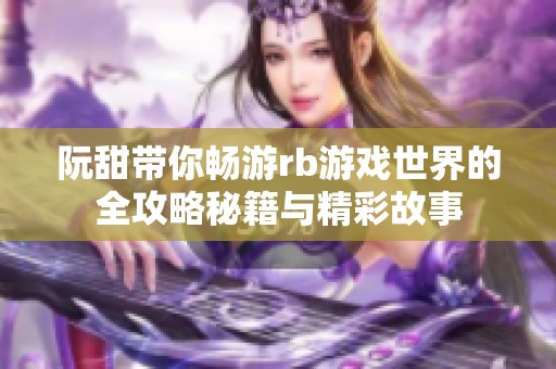 阮甜带你畅游rb游戏世界的全攻略秘籍与精彩故事