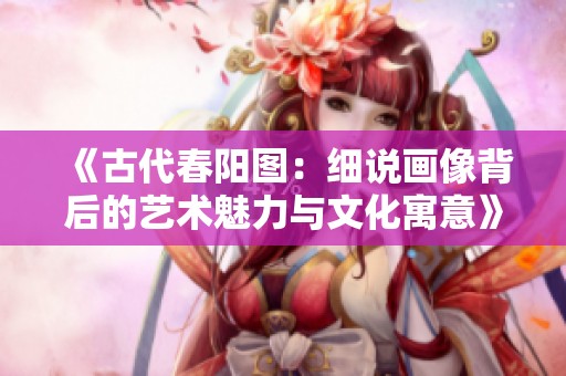 《古代春阳图：细说画像背后的艺术魅力与文化寓意》