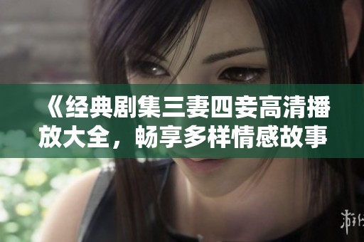 《经典剧集三妻四妾高清播放大全，畅享多样情感故事》