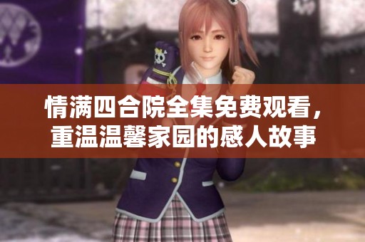 情满四合院全集免费观看，重温温馨家园的感人故事