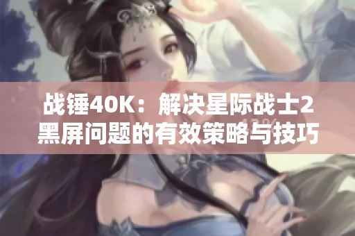 战锤40K：解决星际战士2黑屏问题的有效策略与技巧