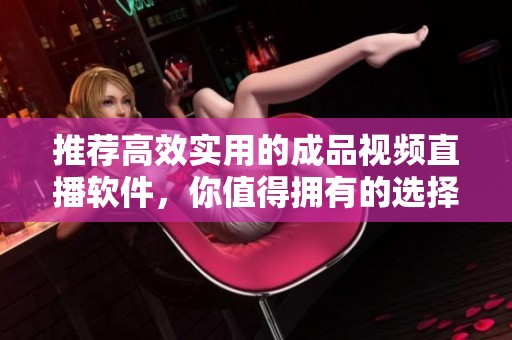 推荐高效实用的成品视频直播软件，你值得拥有的选择
