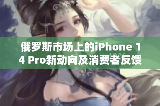 俄罗斯市场上的iPhone 14 Pro新动向及消费者反馈分析
