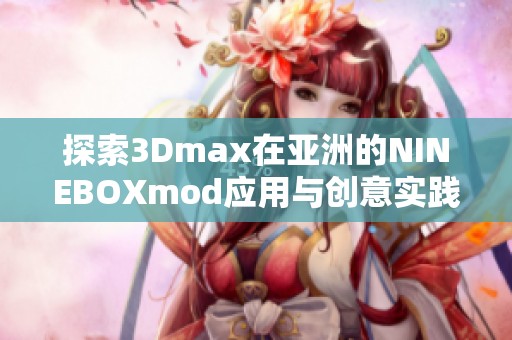 探索3Dmax在亚洲的NINEBOXmod应用与创意实践
