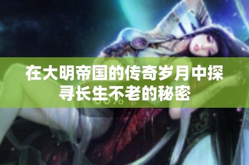 在大明帝国的传奇岁月中探寻长生不老的秘密