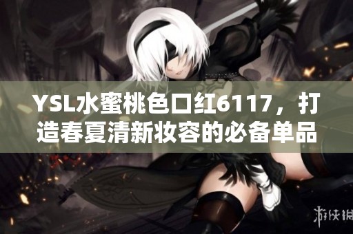 YSL水蜜桃色口红6117，打造春夏清新妆容的必备单品