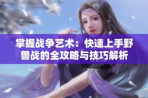 掌握战争艺术：快速上手野兽战的全攻略与技巧解析