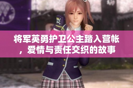 将军英勇护卫公主踏入营帐，爱情与责任交织的故事