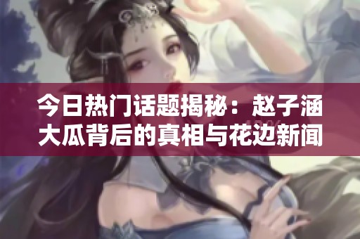 今日热门话题揭秘：赵子涵大瓜背后的真相与花边新闻