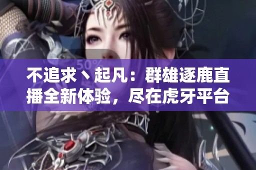 不追求丶起凡：群雄逐鹿直播全新体验，尽在虎牙平台
