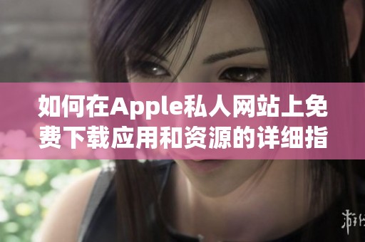 如何在Apple私人网站上免费下载应用和资源的详细指南