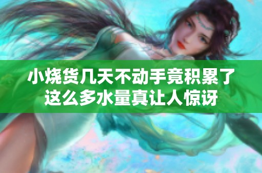 小烧货几天不动手竟积累了这么多水量真让人惊讶