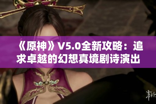 《原神》V5.0全新攻略：追求卓越的幻想真境剧诗演出详解与附表解析