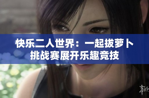 快乐二人世界：一起拔萝卜挑战赛展开乐趣竞技