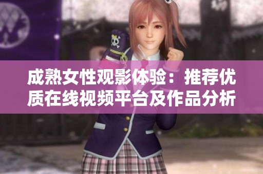 成熟女性观影体验：推荐优质在线视频平台及作品分析