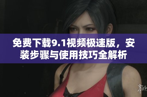 免费下载9.1视频极速版，安装步骤与使用技巧全解析