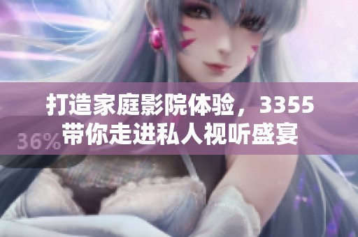 打造家庭影院体验，3355带你走进私人视听盛宴