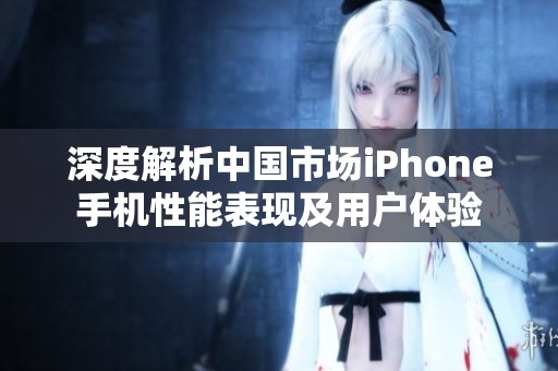 深度解析中国市场iPhone手机性能表现及用户体验