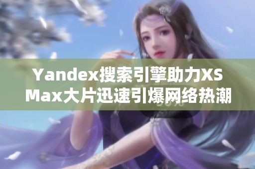 Yandex搜索引擎助力XSMax大片迅速引爆网络热潮