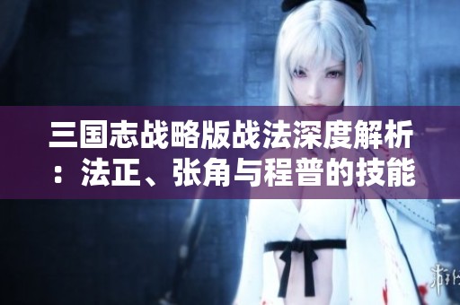 三国志战略版战法深度解析：法正、张角与程普的技能加点推荐