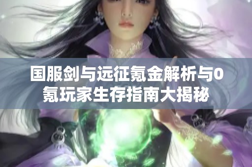国服剑与远征氪金解析与0氪玩家生存指南大揭秘