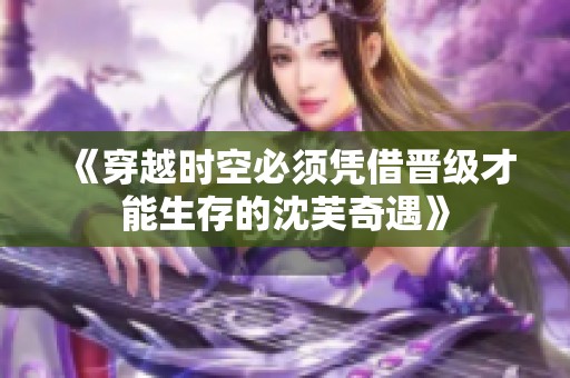 《穿越时空必须凭借晋级才能生存的沈芙奇遇》