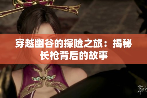 穿越幽谷的探险之旅：揭秘长枪背后的故事