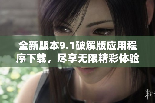全新版本9.1破解版应用程序下载，尽享无限精彩体验