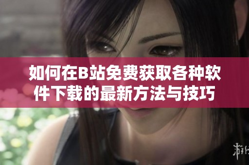 如何在B站免费获取各种软件下载的最新方法与技巧