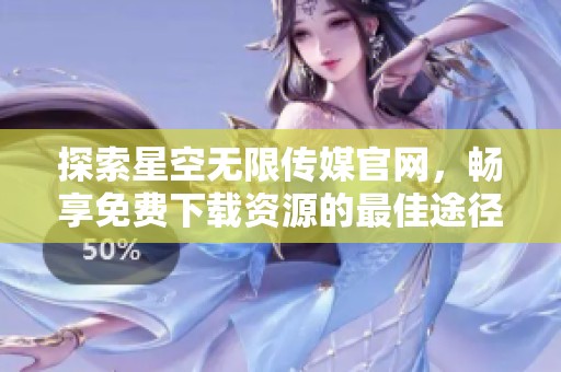 探索星空无限传媒官网，畅享免费下载资源的最佳途径