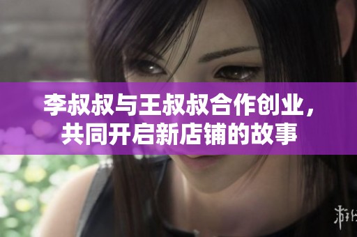 李叔叔与王叔叔合作创业，共同开启新店铺的故事