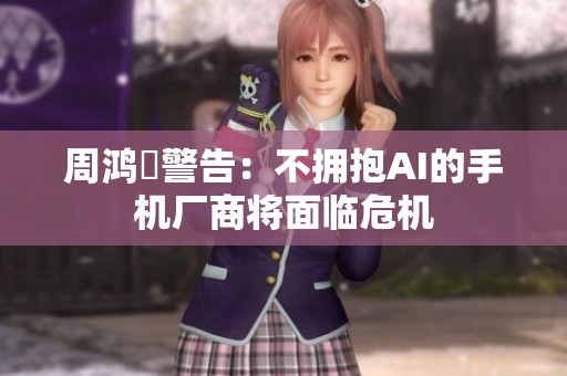 周鸿祎警告：不拥抱AI的手机厂商将面临危机