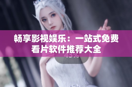 畅享影视娱乐：一站式免费看片软件推荐大全