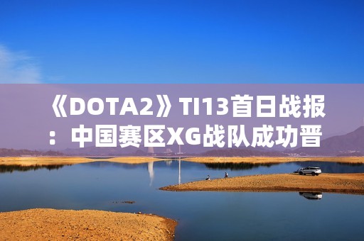 《DOTA2》TI13首日战报：中国赛区XG战队成功晋级胜者组