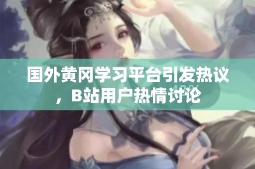 国外黄冈学习平台引发热议，B站用户热情讨论